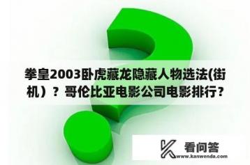 拳皇2003卧虎藏龙隐藏人物选法(街机）？哥伦比亚电影公司电影排行？