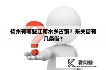 扬州有哪些江南水乡古镇？东关街有几条街？