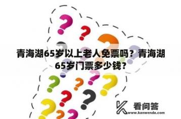 青海湖65岁以上老人免票吗？青海湖65岁门票多少钱？