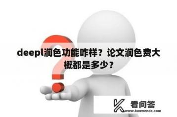 deepl润色功能咋样？论文润色费大概都是多少？