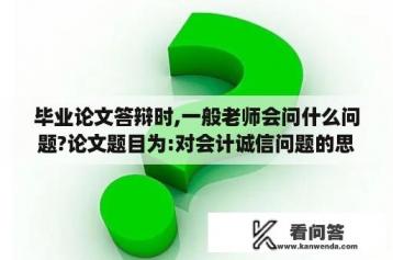 毕业论文答辩时,一般老师会问什么问题?论文题目为:对会计诚信问题的思考？会计毕业需要论文答辩吗？