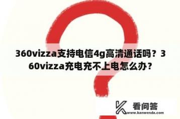 360vizza支持电信4g高清通话吗？360vizza充电充不上电怎么办？