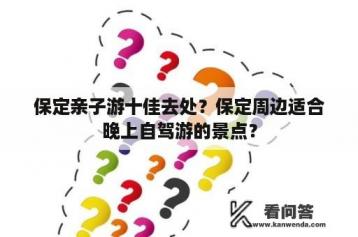 保定亲子游十佳去处？保定周边适合晚上自驾游的景点？