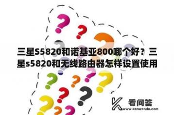 三星S5820和诺基亚800哪个好？三星s5820和无线路由器怎样设置使用WIFI？有详细步骤最好了？