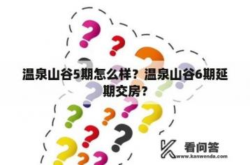 温泉山谷5期怎么样？温泉山谷6期延期交房？