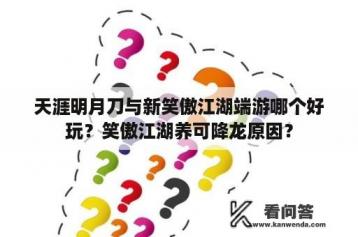 天涯明月刀与新笑傲江湖端游哪个好玩？笑傲江湖养可降龙原因？