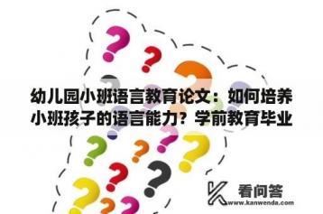 幼儿园小班语言教育论文：如何培养小班孩子的语言能力？学前教育毕业论文题目，大纲？