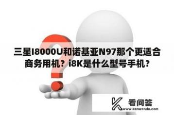 三星I8000U和诺基亚N97那个更适合商务用机？i8K是什么型号手机？