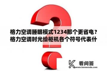 格力空调睡眠模式1234那个更省电？格力空调时光绘柜机各个符号代表什么意思？