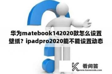 华为matebook142020款怎么设置壁纸？ipadpro2020能不能设置动态壁纸？