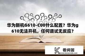 华为新机G610-C00什么配置？华为g610无法开机，任何调试无反应？