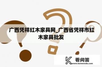  广西凭祥红木家具网_广西省凭祥市红木家具批发