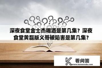 深夜食堂金士杰喝酒是第几集？深夜食堂黄磊版义哥被陷害是第几集？