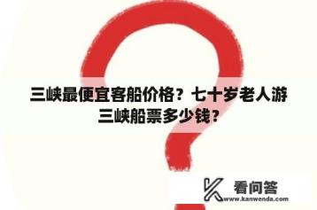 三峡最便宜客船价格？七十岁老人游三峡船票多少钱？