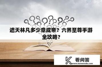 遮天林凡多少章成帝？六界至尊手游全攻略？