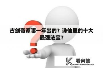 古剑奇谭哪一年出的？诛仙里的十大最强法宝？