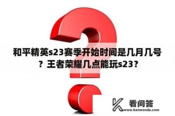 和平精英s23赛季开始时间是几月几号？王者荣耀几点能玩s23？