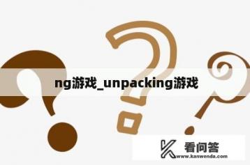  ng游戏_unpacking游戏