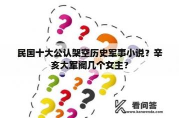 民国十大公认架空历史军事小说？辛亥大军阀几个女主？