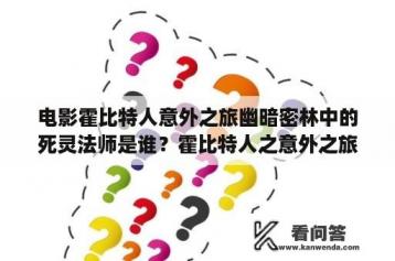 电影霍比特人意外之旅幽暗密林中的死灵法师是谁？霍比特人之意外之旅结局？