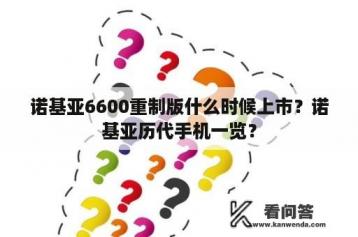 诺基亚6600重制版什么时候上市？诺基亚历代手机一览？