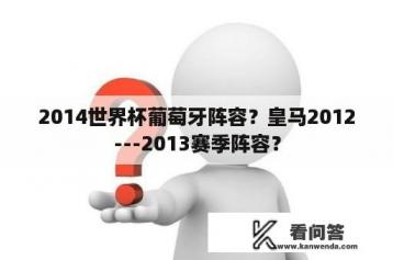 2014世界杯葡萄牙阵容？皇马2012---2013赛季阵容？