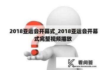  2018亚运会开幕式_2018亚运会开幕式完整视频播放