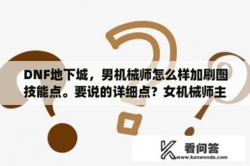 DNF地下城，男机械师怎么样加刷图技能点。要说的详细点？女机械师主什么力量？