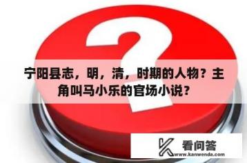 宁阳县志，明，清，时期的人物？主角叫马小乐的官场小说？