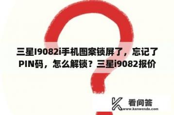 三星I9082i手机图案锁屏了，忘记了PIN码，怎么解锁？三星i9082报价