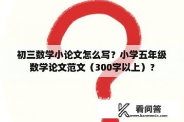 初三数学小论文怎么写？小学五年级数学论文范文（300字以上）？