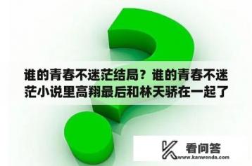 谁的青春不迷茫结局？谁的青春不迷茫小说里高翔最后和林天骄在一起了吗？