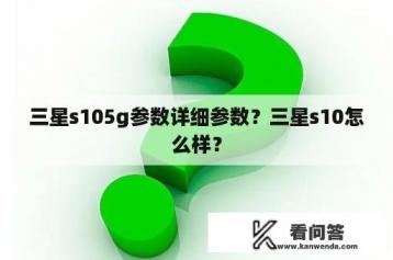 三星s105g参数详细参数？三星s10怎么样？