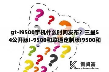 gt-I9500手机什么时间发布？三星S4公开版I-9500和联通定制版I9500和I9502有什么分别？