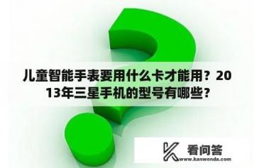 儿童智能手表要用什么卡才能用？2013年三星手机的型号有哪些？