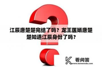 江辰唐楚楚完结了吗？龙王医婿唐楚楚知道江辰身份了吗？