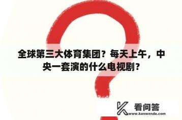 全球第三大体育集团？每天上午，中央一套演的什么电视剧？