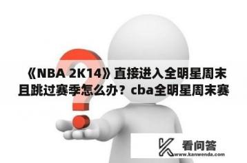 《NBA 2K14》直接进入全明星周末且跳过赛季怎么办？cba全明星周末赛程？