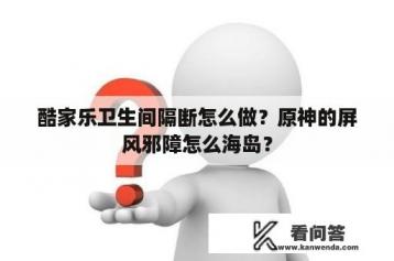 酷家乐卫生间隔断怎么做？原神的屏风邪障怎么海岛？