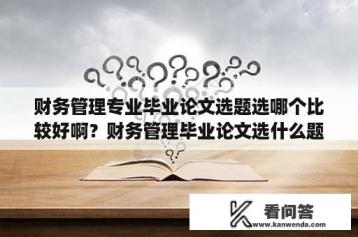 财务管理专业毕业论文选题选哪个比较好啊？财务管理毕业论文选什么题目好写一点？