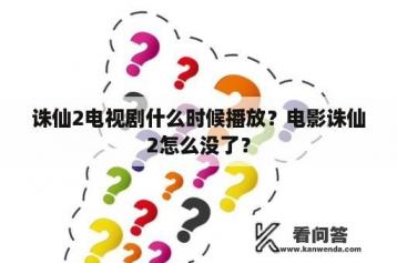 诛仙2电视剧什么时候播放？电影诛仙2怎么没了？