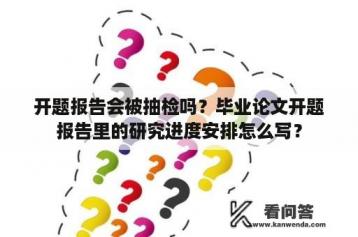 开题报告会被抽检吗？毕业论文开题报告里的研究进度安排怎么写？