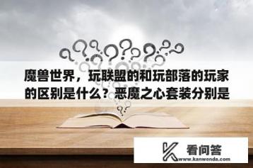 魔兽世界，玩联盟的和玩部落的玩家的区别是什么？恶魔之心套装分别是哪里出？幻化用？