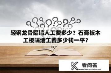 轻钢龙骨隔墙人工费多少？石膏板木工板隔墙工费多少钱一平？