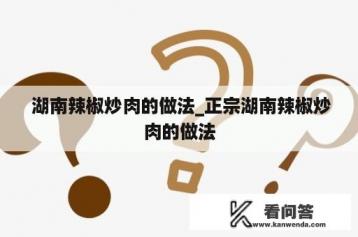  湖南辣椒炒肉的做法_正宗湖南辣椒炒肉的做法