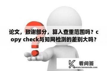 论文，致谢部分，算入查重范围吗？copy check与知网检测的差别大吗？