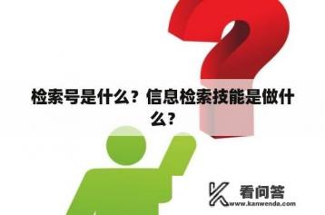 检索号是什么？信息检索技能是做什么？