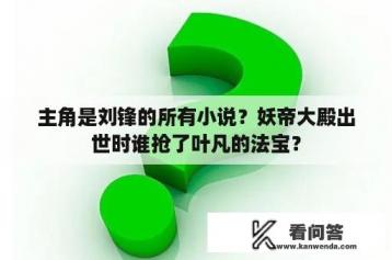 主角是刘锋的所有小说？妖帝大殿出世时谁抢了叶凡的法宝？