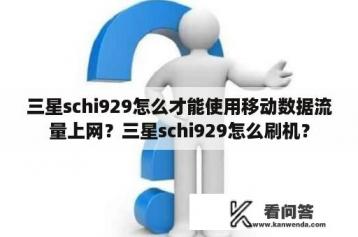 三星schi929怎么才能使用移动数据流量上网？三星schi929怎么刷机？