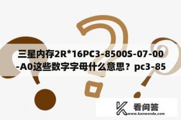 三星内存2R*16PC3-8500S-07-00-A0这些数字字母什么意思？pc3-8500s是几代内存？